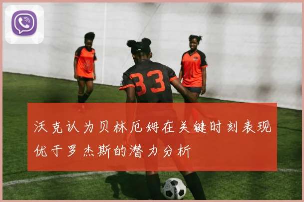 沃克认为贝林厄姆在关键时刻表现优于罗杰斯的潜力分析