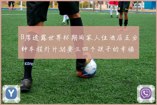 B席透露世界杯期间家人住酒店五分钟车程外计划要三四个孩子的幸福生活
