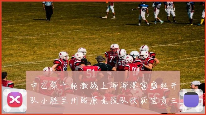 中乙第十轮激战上海海港富盛经开队小胜兰州陇原竞技队收获宝贵三分