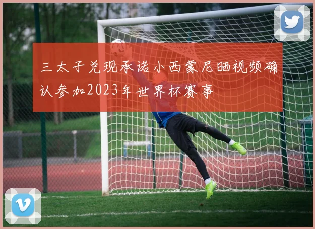 三太子兑现承诺小西蒙尼晒视频确认参加2023年世界杯赛事