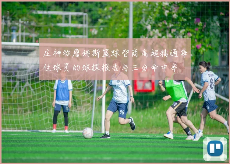 庄神称詹姆斯篮球智商高超精通每位球员的球探报告与三分命中率