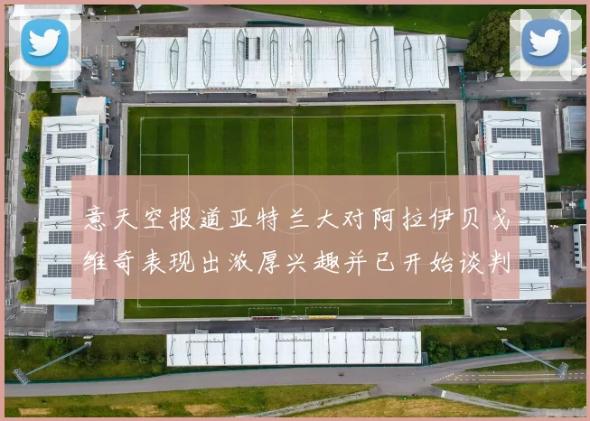 意天空报道亚特兰大对阿拉伊贝戈维奇表现出浓厚兴趣并已开始谈判