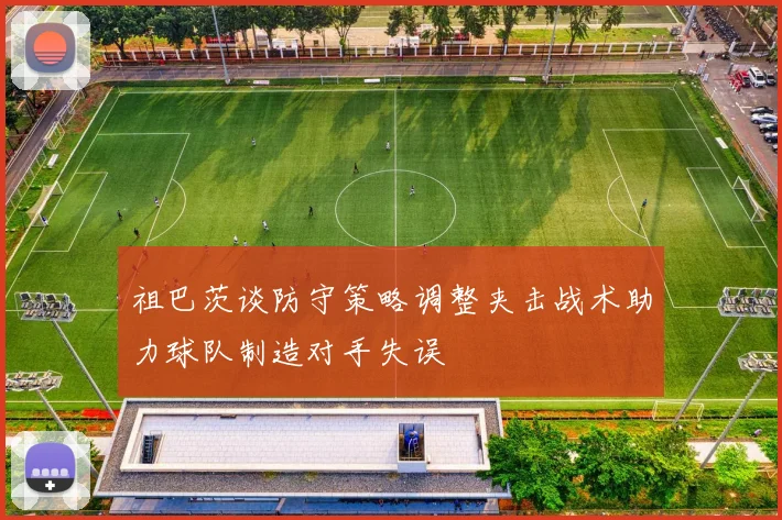 祖巴茨谈防守策略调整夹击战术助力球队制造对手失误