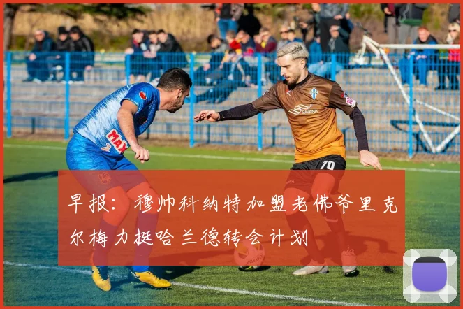 早报：穆帅科纳特加盟老佛爷里克尔梅力挺哈兰德转会计划