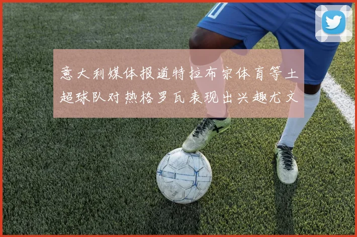 意大利媒体报道特拉布宗体育等土超球队对热格罗瓦表现出兴趣尤文图斯愿意出售这名球员