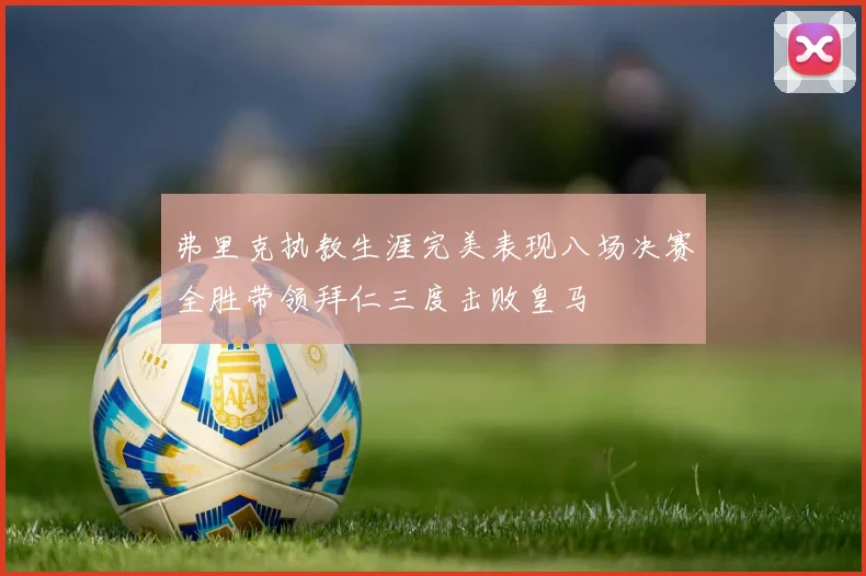 弗里克执教生涯完美表现八场决赛全胜带领拜仁三度击败皇马