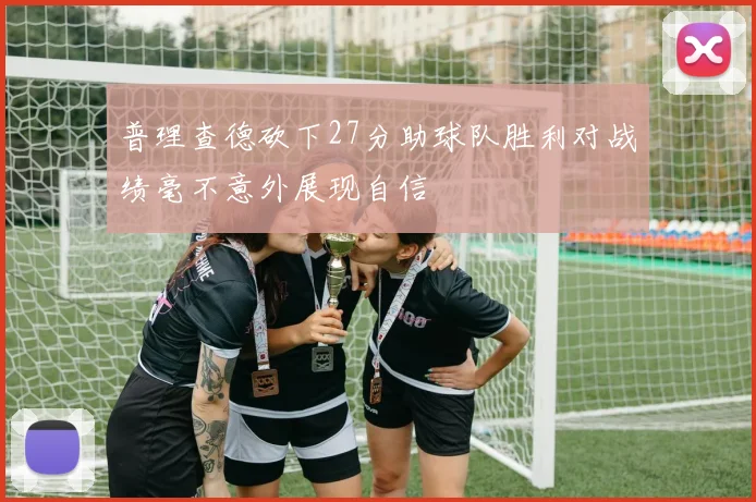 普理查德砍下27分助球队胜利对战绩毫不意外展现自信