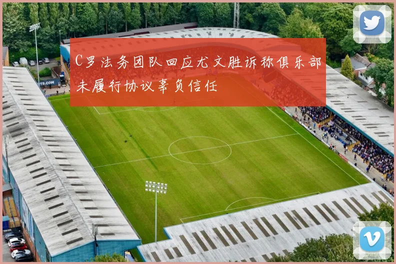 C罗法务团队回应尤文胜诉称俱乐部未履行协议辜负信任