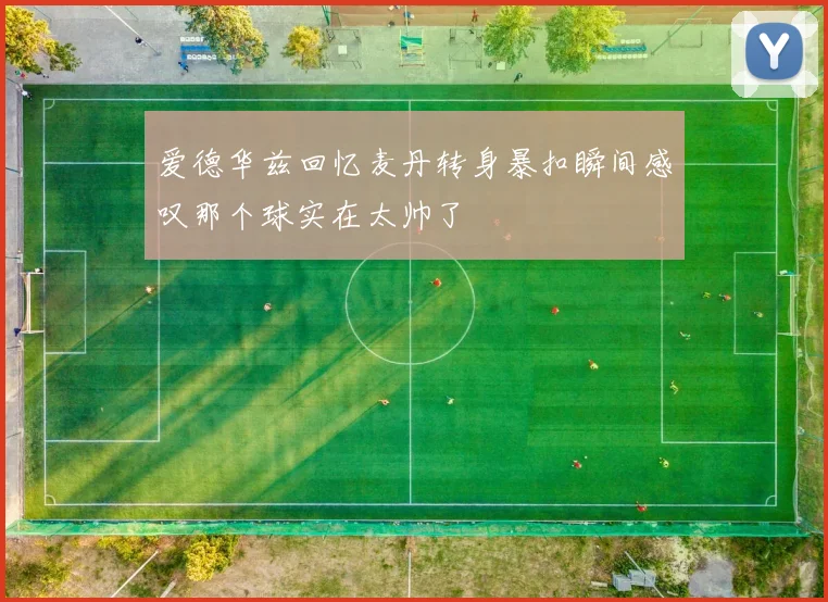 爱德华兹回忆麦丹转身暴扣瞬间感叹那个球实在太帅了