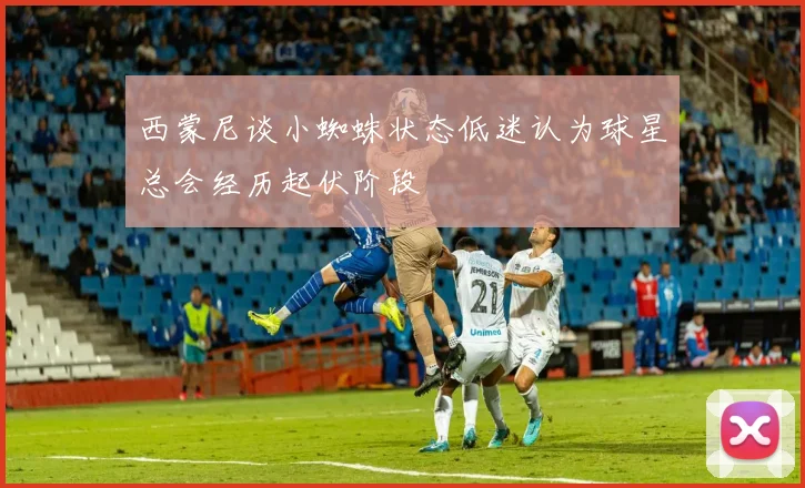 西蒙尼谈小蜘蛛状态低迷认为球星总会经历起伏阶段