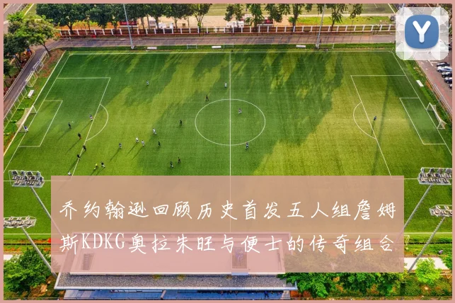 乔约翰逊回顾历史首发五人组詹姆斯KDKG奥拉朱旺与便士的传奇组合