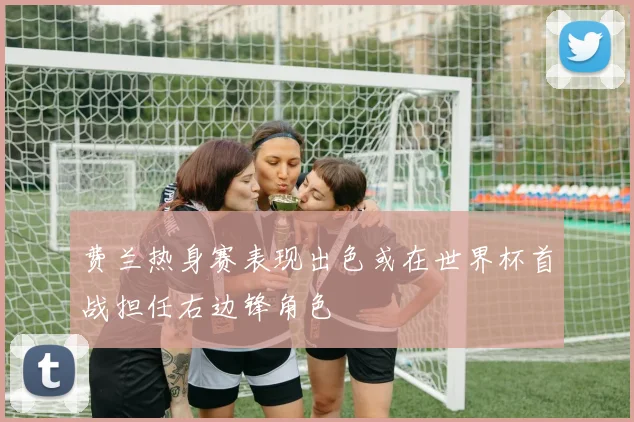 费兰热身赛表现出色或在世界杯首战担任右边锋角色