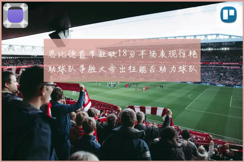 恩比德首节狂砍18分半场表现惊艳助球队争胜大帝出征能否助力球队逆袭