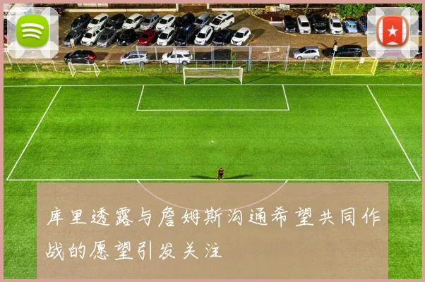 库里透露与詹姆斯沟通希望共同作战的愿望引发关注
