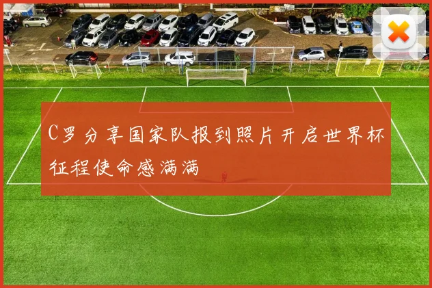 C罗分享国家队报到照片开启世界杯征程使命感满满