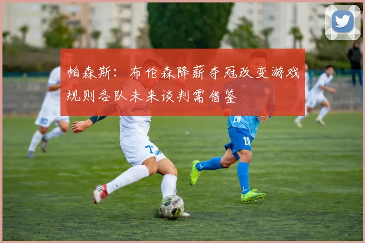 帕森斯:布伦森降薪夺冠改变游戏规则各队未来谈判需借鉴