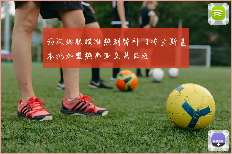 西汉姆联瞄准热刺替补门将金斯基本托加盟热那亚交易临近
