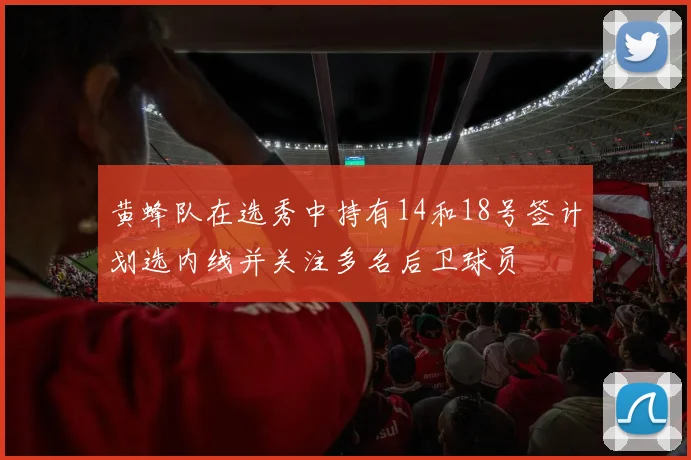 黄蜂队在选秀中持有14和18号签计划选内线并关注多名后卫球员
