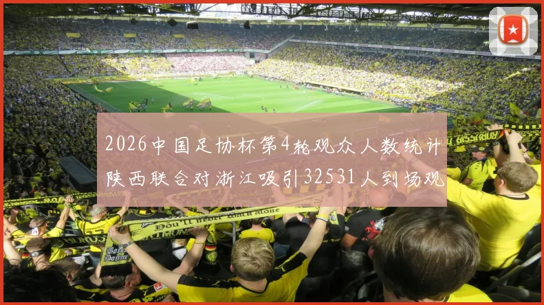 2026中国足协杯第4轮观众人数统计陕西联合对浙江吸引32531人到场观看