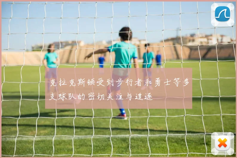 克拉克斯顿受到步行者和勇士等多支球队的密切关注与追逐