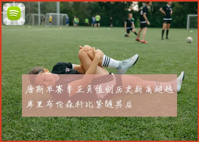 唐斯单赛季正负值创历史新高超越库里布伦森科比紧随其后