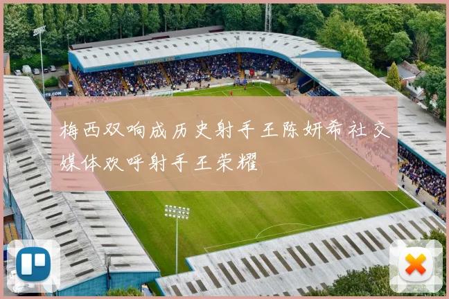 梅西双响成历史射手王陈妍希社交媒体欢呼射手王荣耀